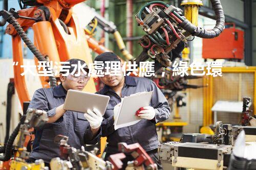 “大型污水處理供應，綠色環(huán)保先鋒，助力清潔地球行動！”